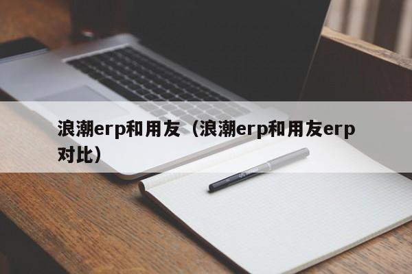 浪潮erp和用友（浪潮erp和用友erp对比）