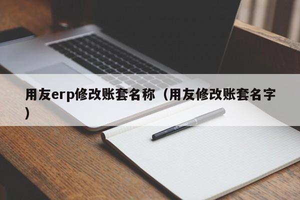 用友erp修改账套名称（用友修改账套名字）