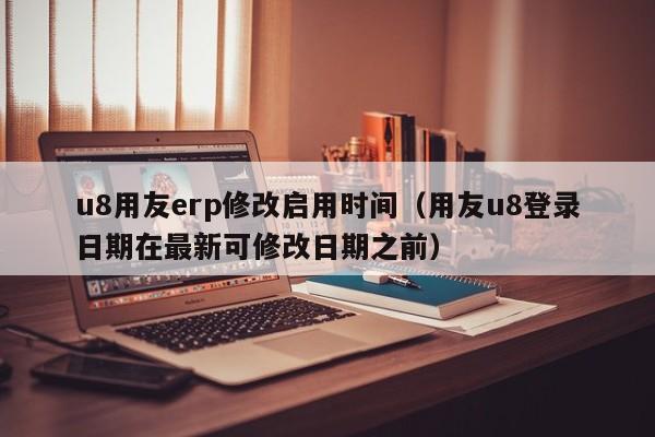 u8用友erp修改启用时间（用友u8登录日期在最新可修改日期之前）