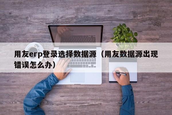 用友erp登录选择数据源（用友数据源出现错误怎么办）