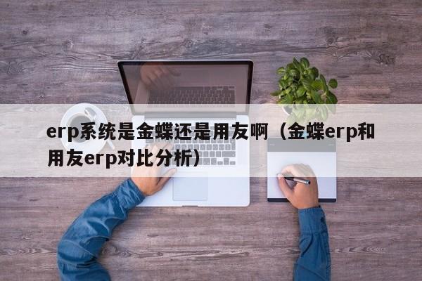 erp系统是金蝶还是用友啊（金蝶erp和用友erp对比分析）