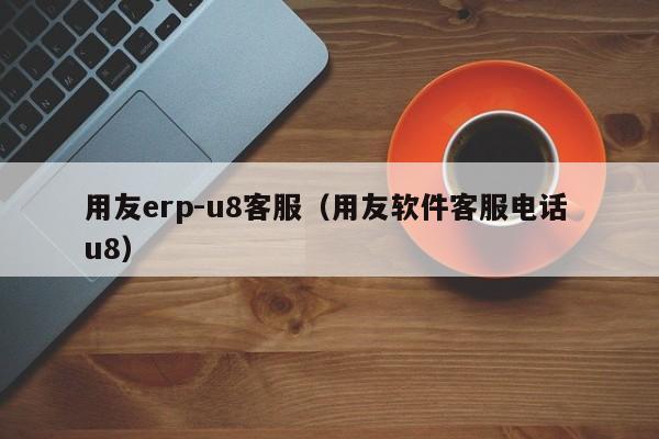 用友erp-u8客服（用友软件客服电话 u8）