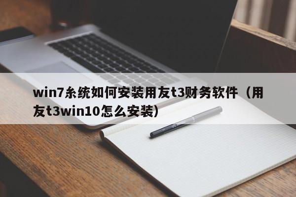 win7糸统如何安装用友t3财务软件（用友t3win10怎么安装）