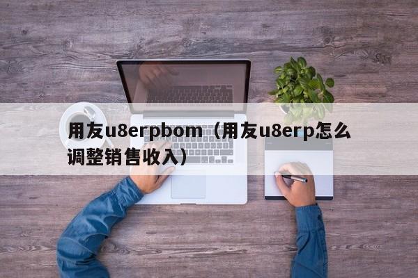 用友u8erpbom（用友u8erp怎么调整销售收入）