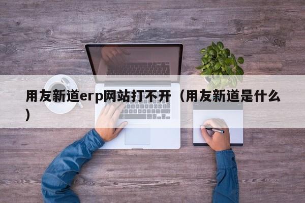 用友新道erp网站打不开（用友新道是什么）