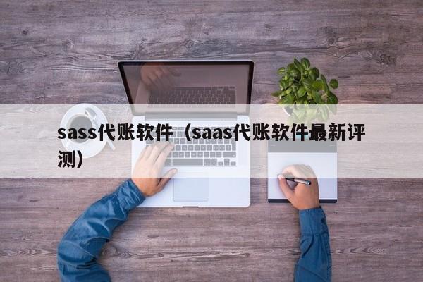 sass代账软件（saas代账软件最新评测）