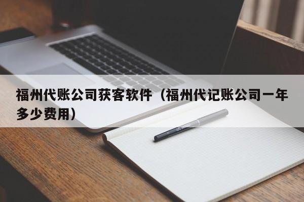 福州代账公司获客软件（福州代记账公司一年多少费用）