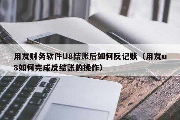 用友财务软件U8结账后如何反记账（用友u8如何完成反结账的操作）