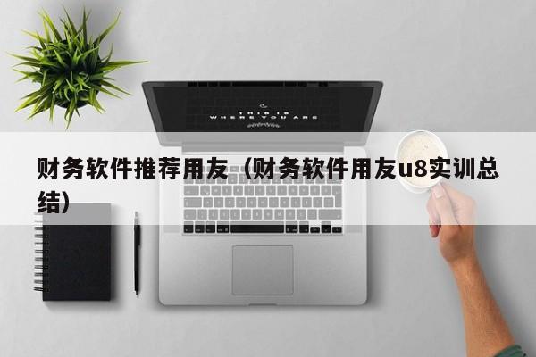 财务软件推荐用友（财务软件用友u8实训总结）