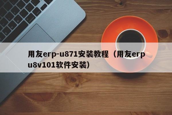 用友erp-u871安装教程（用友erpu8v101软件安装）