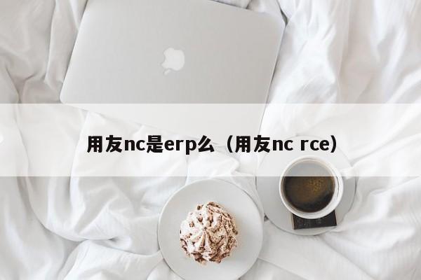 用友nc是erp么（用友nc rce）