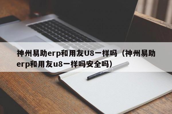 神州易助erp和用友U8一样吗（神州易助erp和用友u8一样吗安全吗）