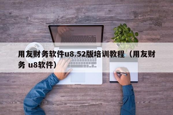 用友财务软件u8.52版培训教程（用友财务 u8软件）