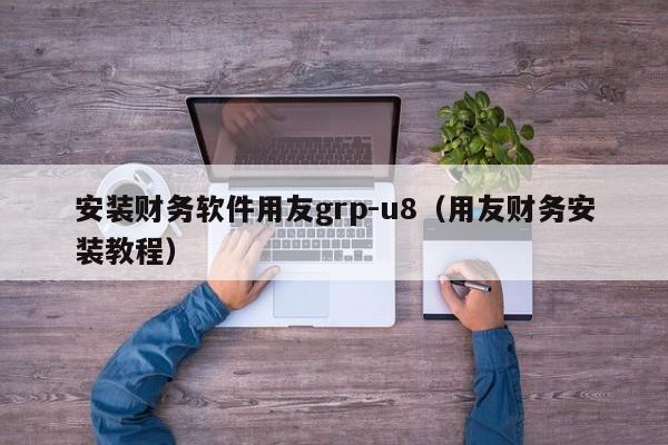 安装财务软件用友grp-u8（用友财务安装教程）