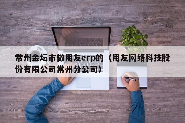 常州金坛市做用友erp的（用友网络科技股份有限公司常州分公司）