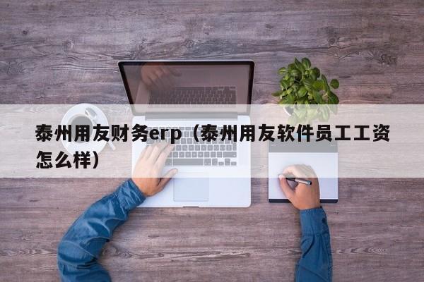 泰州用友财务erp（泰州用友软件员工工资怎么样）