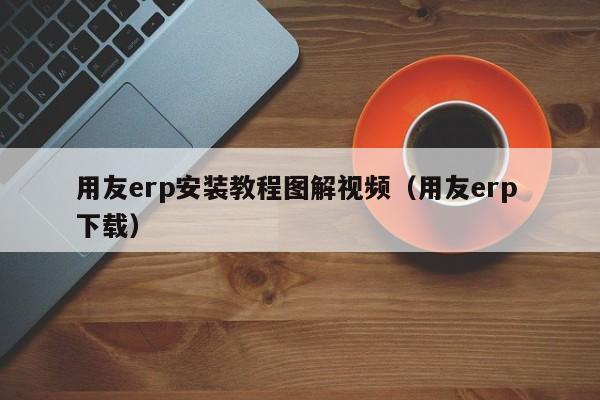 用友erp安装教程图解视频（用友erp 下载）