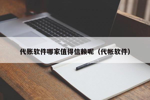 代账软件哪家值得信赖呢（代帐软件）