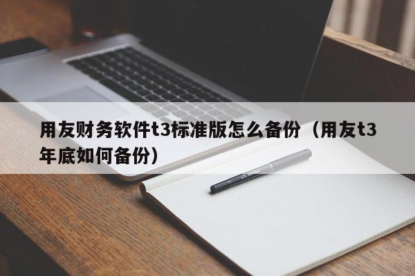 用友财务软件t3标准版怎么备份（用友t3年底如何备份）