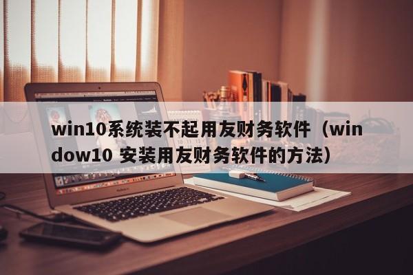 win10系统装不起用友财务软件（window10 安装用友财务软件的方法）