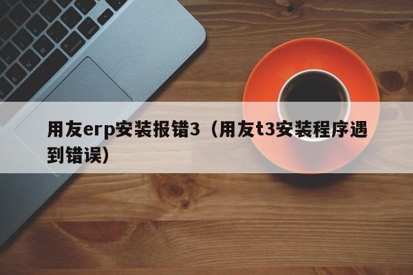 用友erp安装报错3（用友t3安装程序遇到错误）