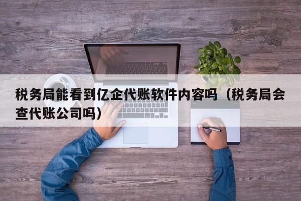 税务局能看到亿企代账软件内容吗（税务局会查代账公司吗）