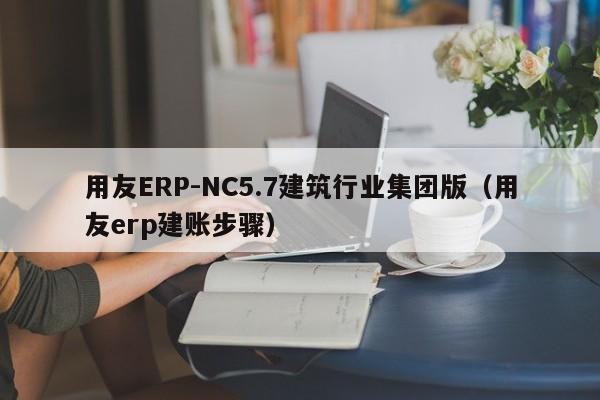 用友ERP-NC5.7建筑行业集团版（用友erp建账步骤）