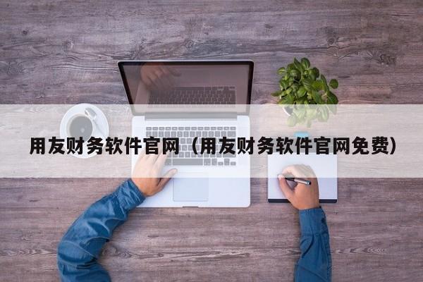 用友财务软件官网（用友财务软件官网免费）