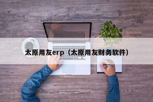 太原用友erp（太原用友财务软件）