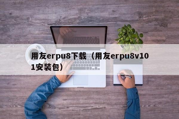 用友erpu8下载（用友erpu8v101安装包）