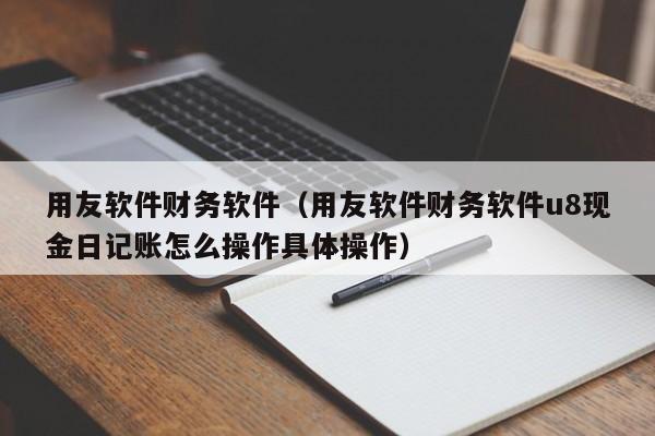 用友软件财务软件（用友软件财务软件u8现金日记账怎么操作具体操作）