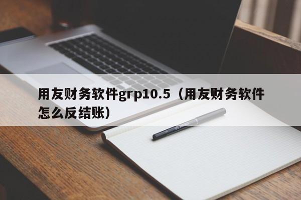 用友财务软件grp10.5（用友财务软件怎么反结账）