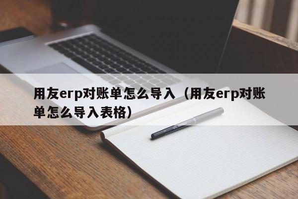 用友erp对账单怎么导入（用友erp对账单怎么导入表格）