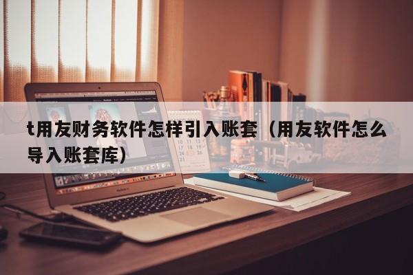 t用友财务软件怎样引入账套（用友软件怎么导入账套库）