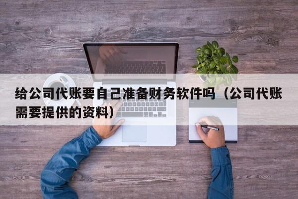 给公司代账要自己准备财务软件吗（公司代账需要提供的资料）