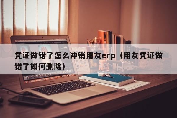 凭证做错了怎么冲销用友erp（用友凭证做错了如何删除）