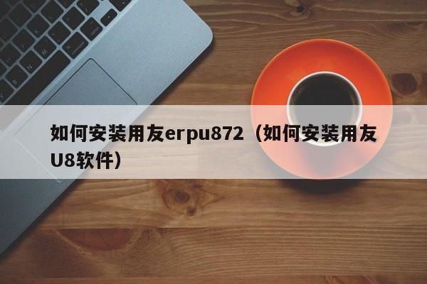 如何安装用友erpu872（如何安装用友U8软件）