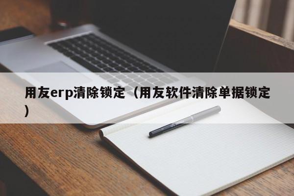 用友erp清除锁定（用友软件清除单据锁定）