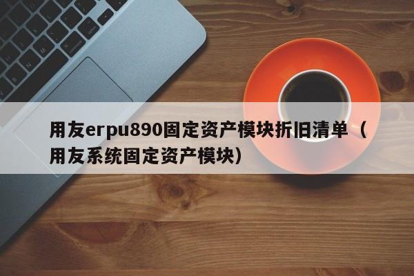 用友erpu890固定资产模块折旧清单（用友系统固定资产模块）