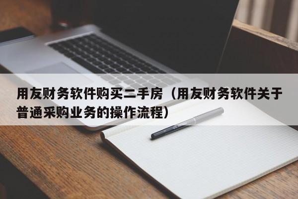 用友财务软件购买二手房（用友财务软件关于普通采购业务的操作流程）