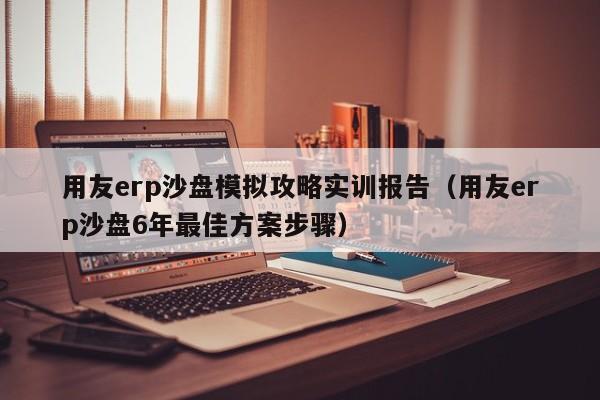 用友erp沙盘模拟攻略实训报告（用友erp沙盘6年最佳方案步骤）