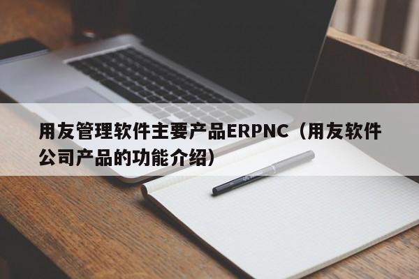 用友管理软件主要产品ERPNC（用友软件公司产品的功能介绍）