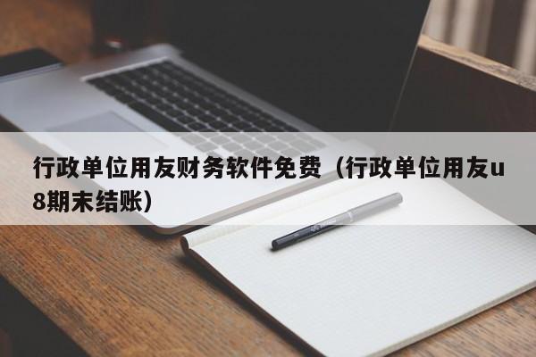 行政单位用友财务软件免费（行政单位用友u8期末结账）