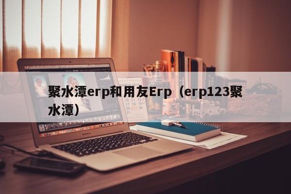 聚水潭erp和用友Erp（erp123聚水潭）