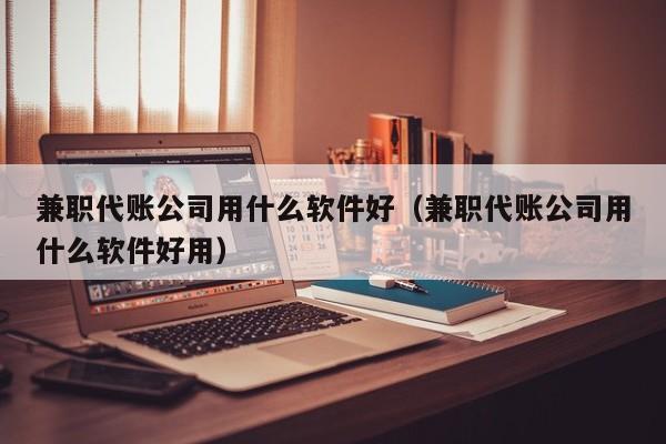 兼职代账公司用什么软件好（兼职代账公司用什么软件好用）