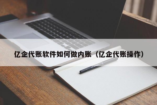 亿企代账软件如何做内账（亿企代账操作）