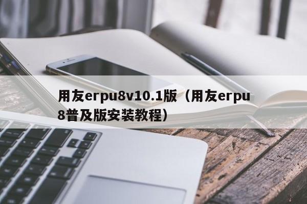 用友erpu8v10.1版（用友erpu8普及版安装教程）