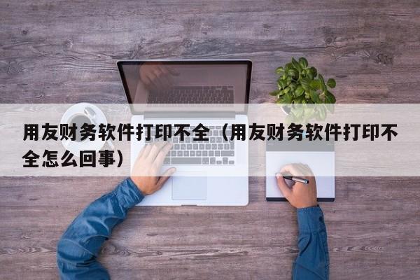 用友财务软件打印不全（用友财务软件打印不全怎么回事）