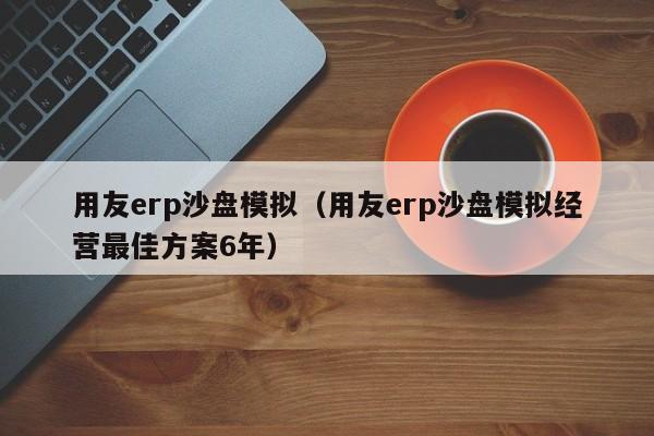 用友erp沙盘模拟（用友erp沙盘模拟经营最佳方案6年）