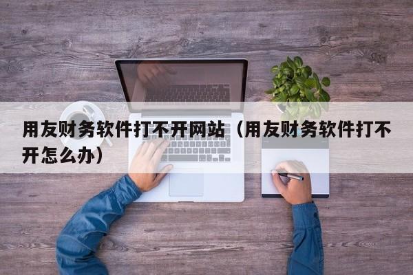 用友财务软件打不开网站（用友财务软件打不开怎么办）